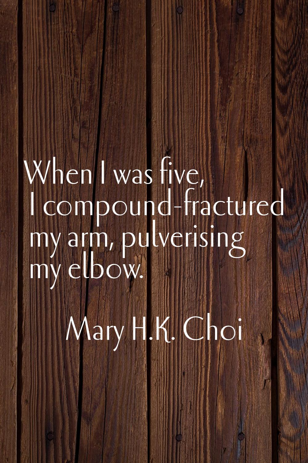 When I was five, I compound-fractured my arm, pulverising my elbow.