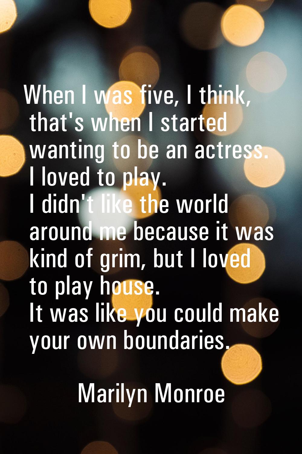 When I was five, I think, that's when I started wanting to be an actress. I loved to play. I didn't
