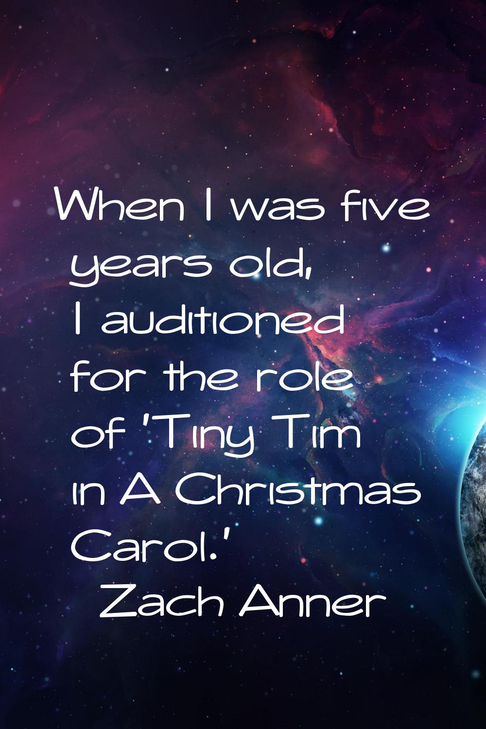When I was five years old, I auditioned for the role of 'Tiny Tim in A Christmas Carol.'