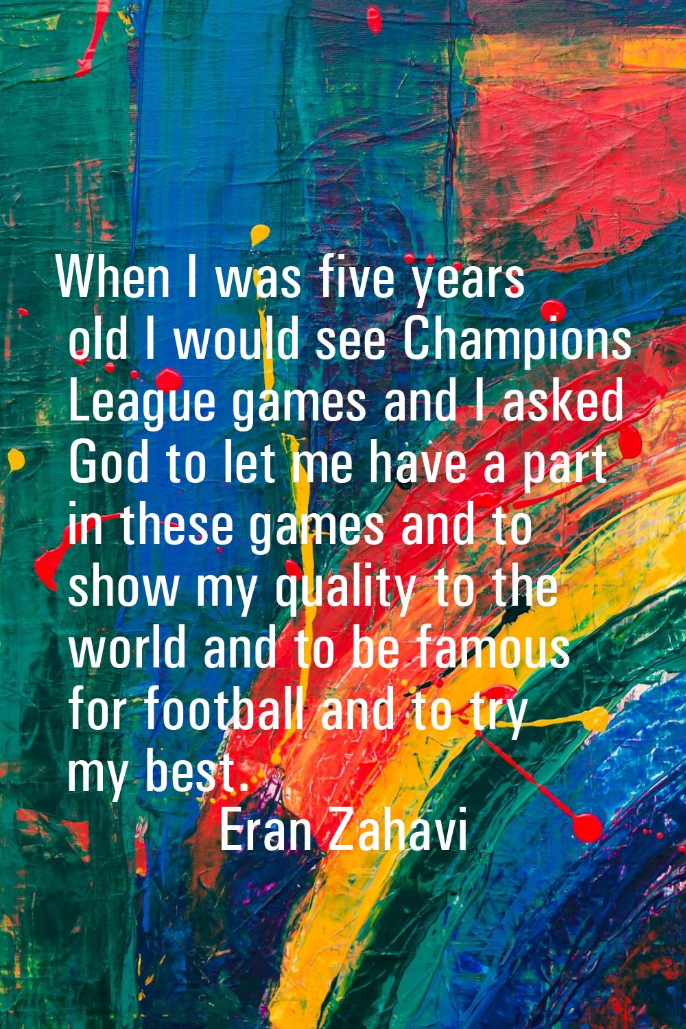 When I was five years old I would see Champions League games and I asked God to let me have a part 