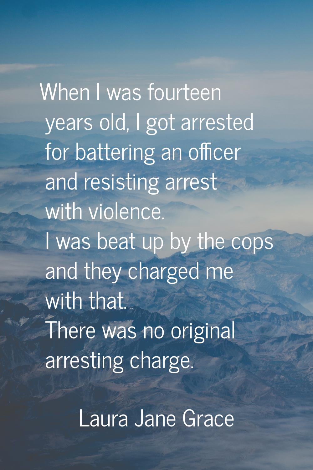 When I was fourteen years old, I got arrested for battering an officer and resisting arrest with vi