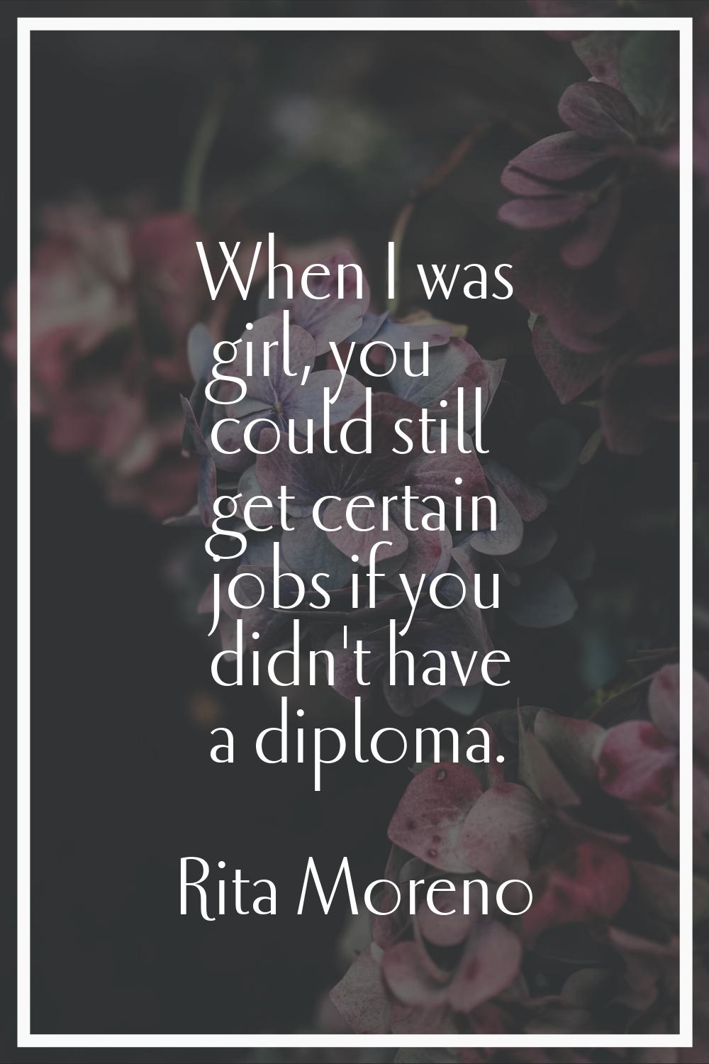 When I was girl, you could still get certain jobs if you didn't have a diploma.