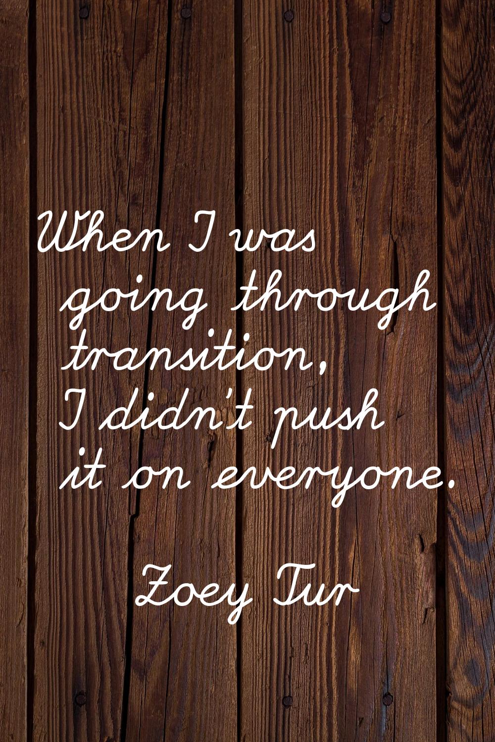 When I was going through transition, I didn't push it on everyone.