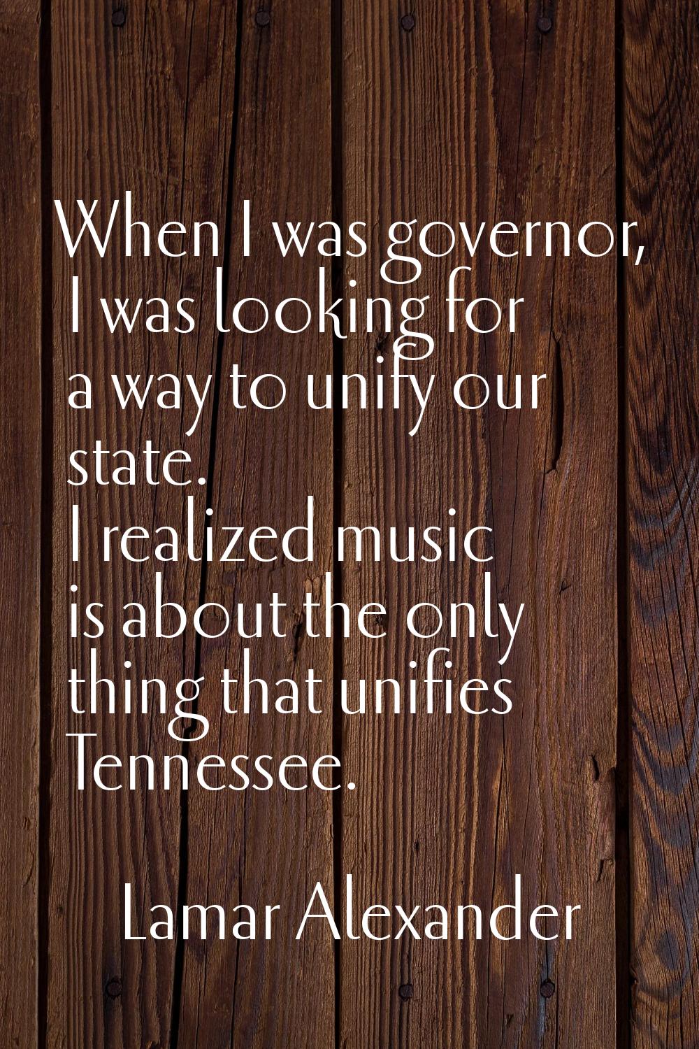 When I was governor, I was looking for a way to unify our state. I realized music is about the only
