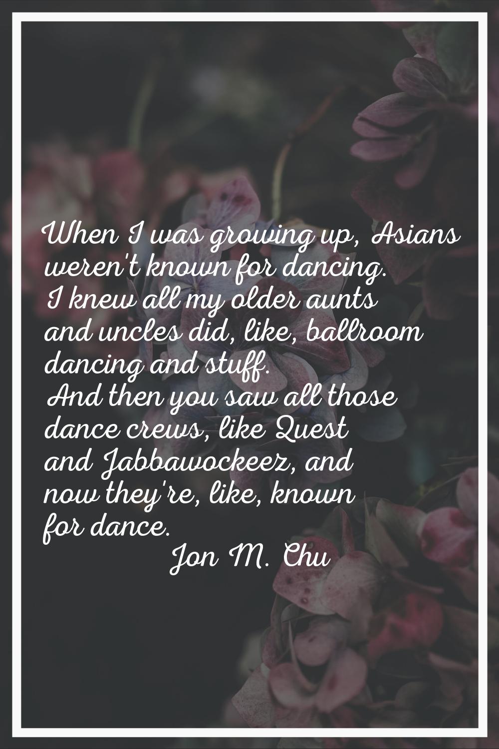 When I was growing up, Asians weren't known for dancing. I knew all my older aunts and uncles did, 