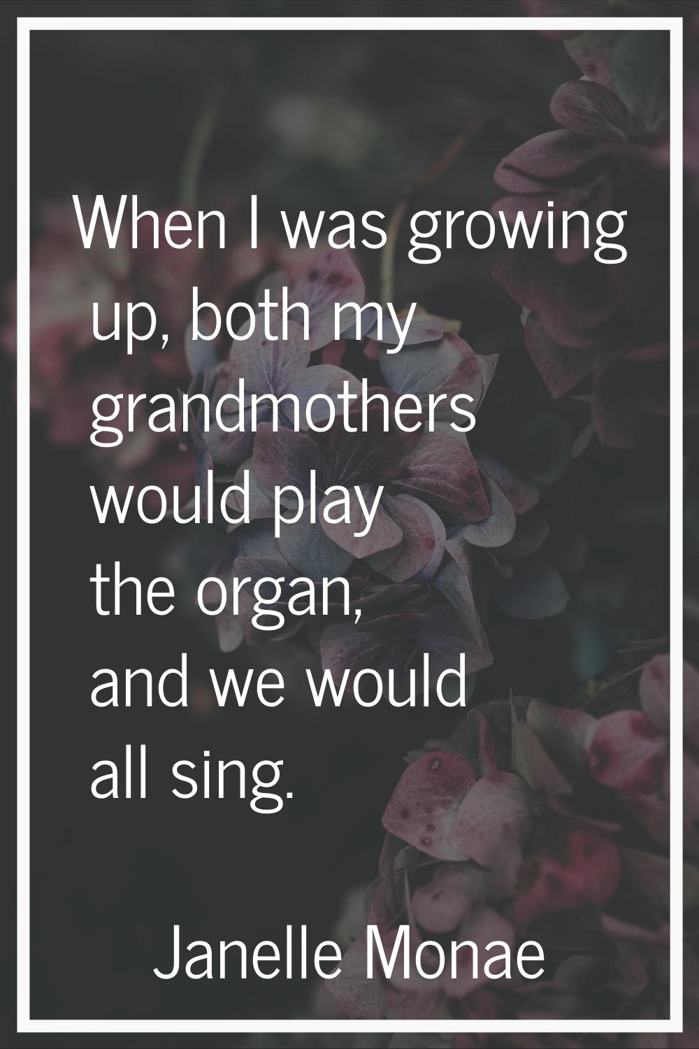 When I was growing up, both my grandmothers would play the organ, and we would all sing.