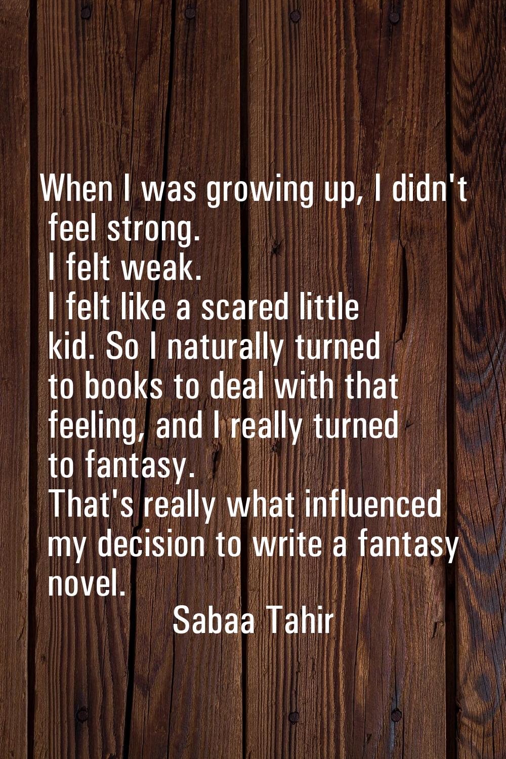 When I was growing up, I didn't feel strong. I felt weak. I felt like a scared little kid. So I nat
