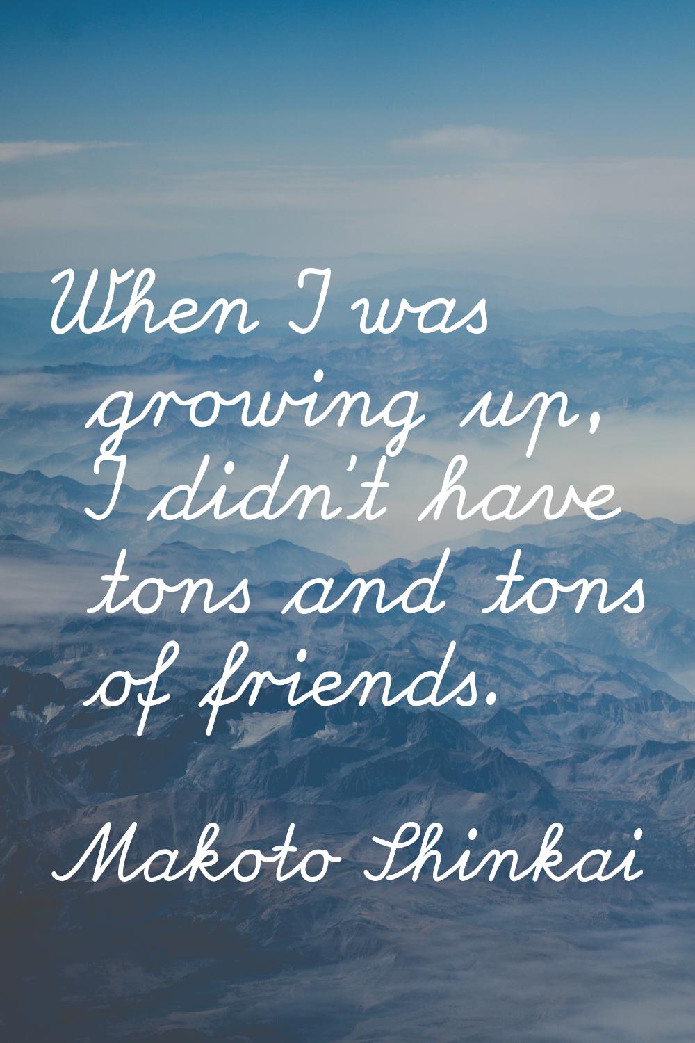 When I was growing up, I didn't have tons and tons of friends.