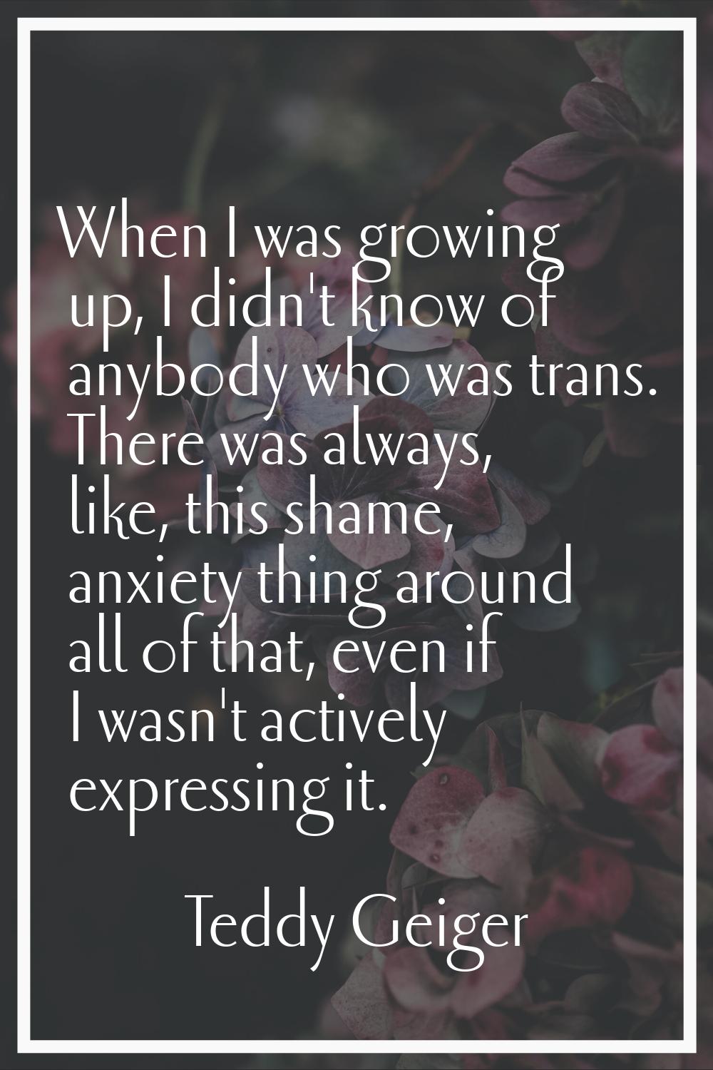 When I was growing up, I didn't know of anybody who was trans. There was always, like, this shame, 