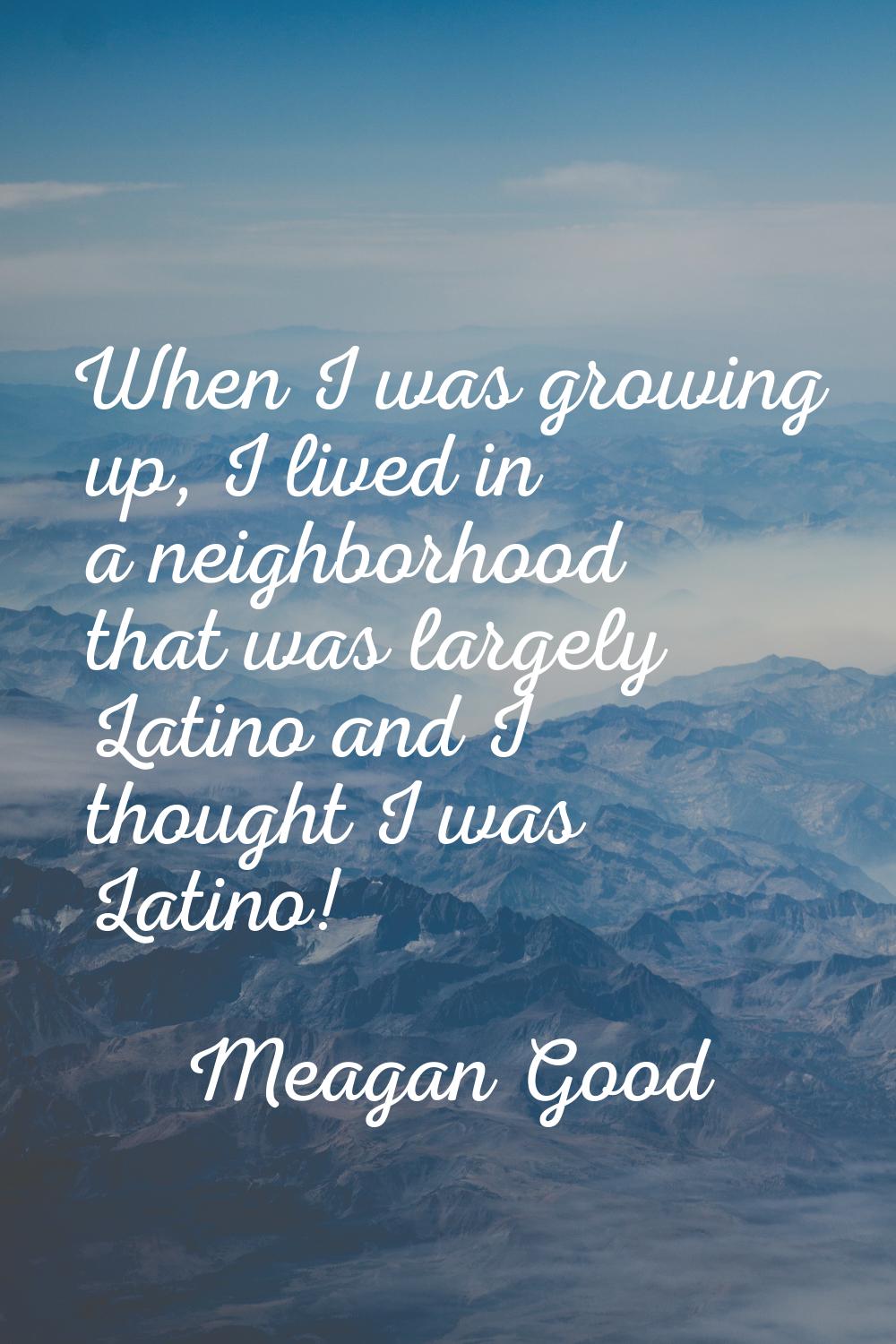 When I was growing up, I lived in a neighborhood that was largely Latino and I thought I was Latino