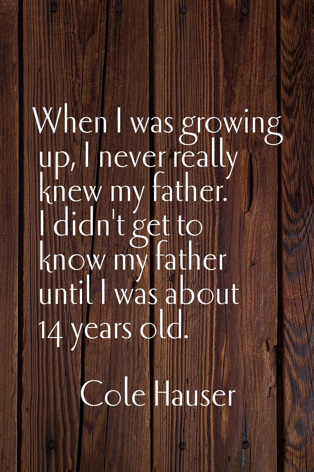 When I was growing up, I never really knew my father. I didn't get to know my father until I was ab
