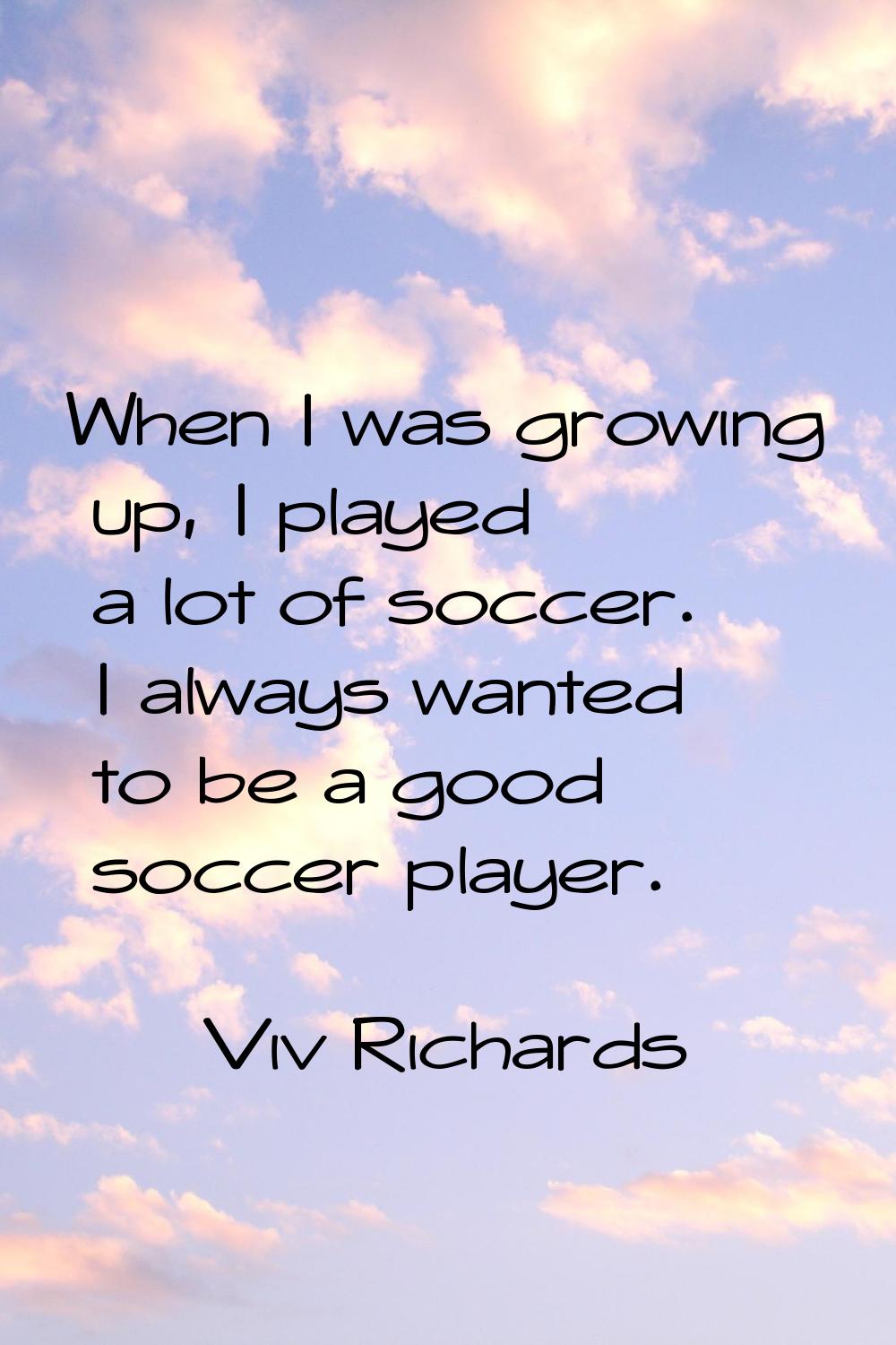 When I was growing up, I played a lot of soccer. I always wanted to be a good soccer player.
