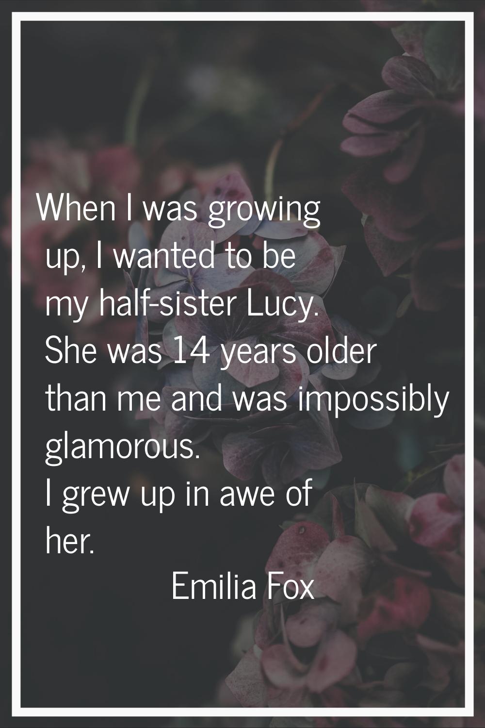 When I was growing up, I wanted to be my half-sister Lucy. She was 14 years older than me and was i