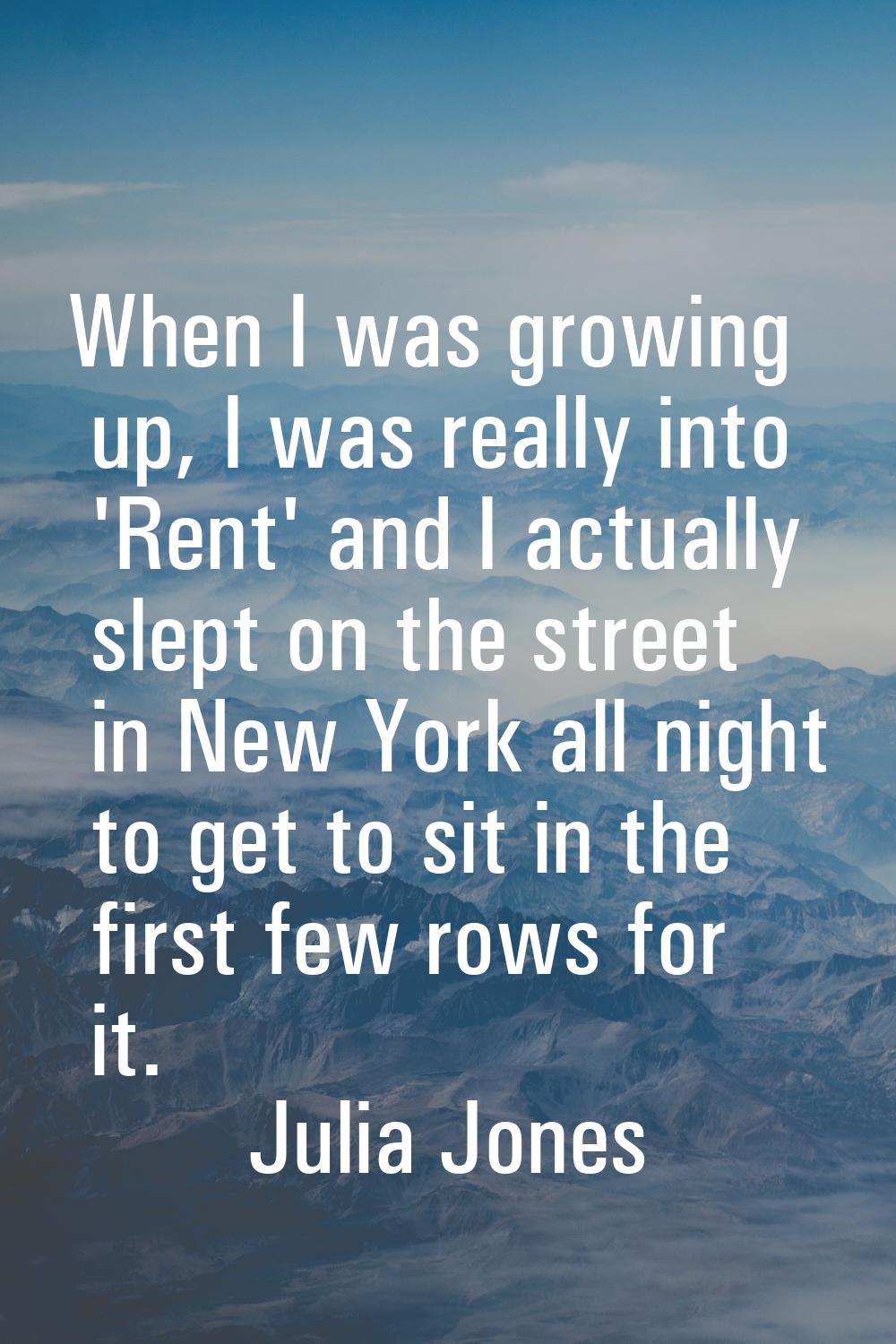 When I was growing up, I was really into 'Rent' and I actually slept on the street in New York all 
