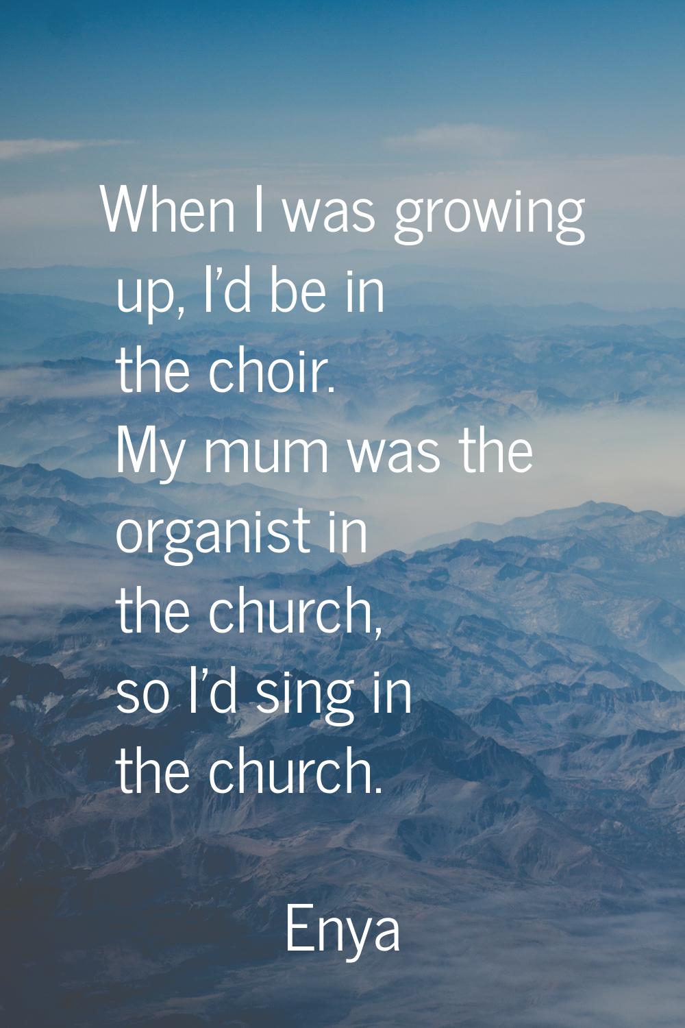 When I was growing up, I'd be in the choir. My mum was the organist in the church, so I'd sing in t