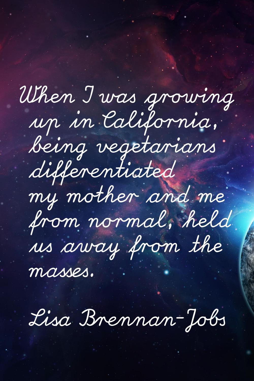 When I was growing up in California, being vegetarians differentiated my mother and me from normal,