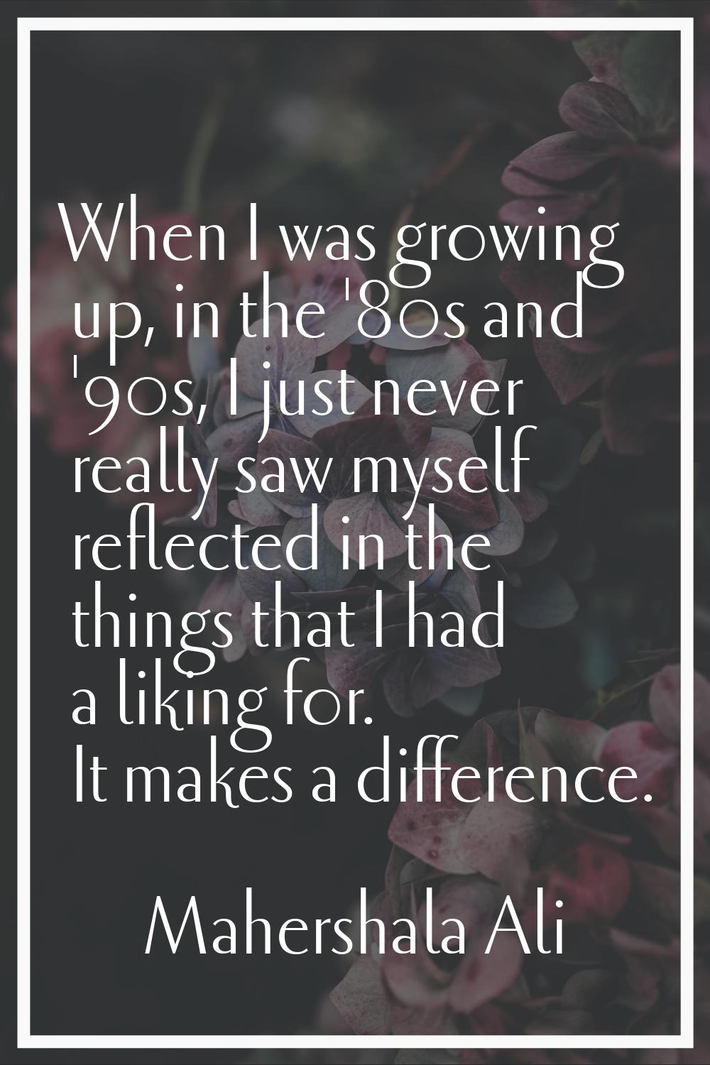 When I was growing up, in the '80s and '90s, I just never really saw myself reflected in the things