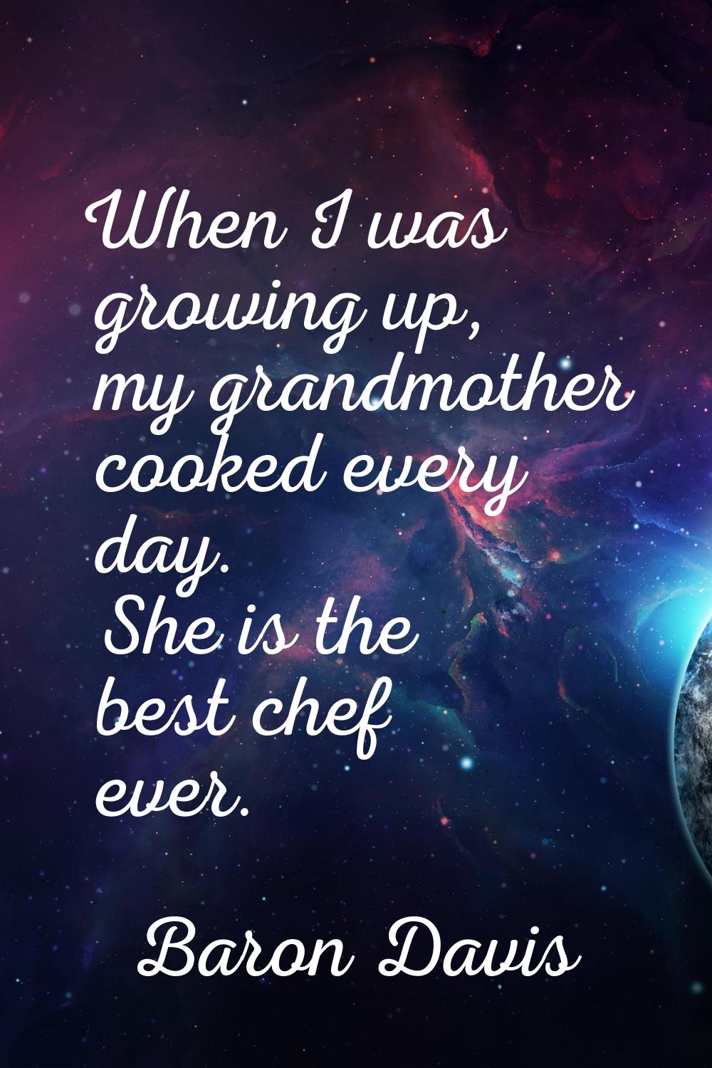 When I was growing up, my grandmother cooked every day. She is the best chef ever.