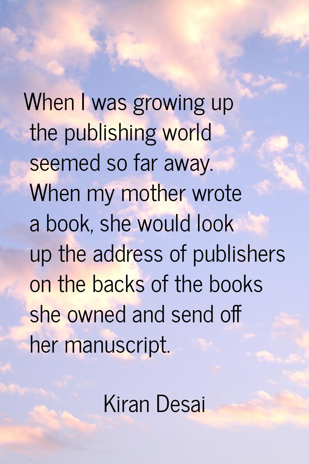 When I was growing up the publishing world seemed so far away. When my mother wrote a book, she wou