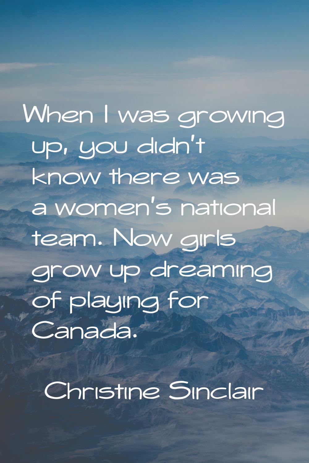 When I was growing up, you didn't know there was a women's national team. Now girls grow up dreamin