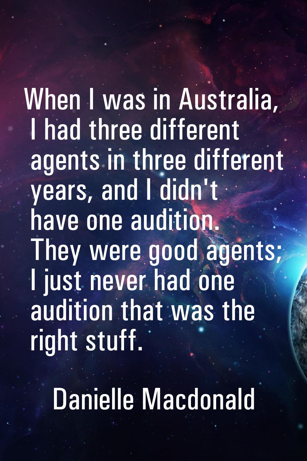 When I was in Australia, I had three different agents in three different years, and I didn't have o
