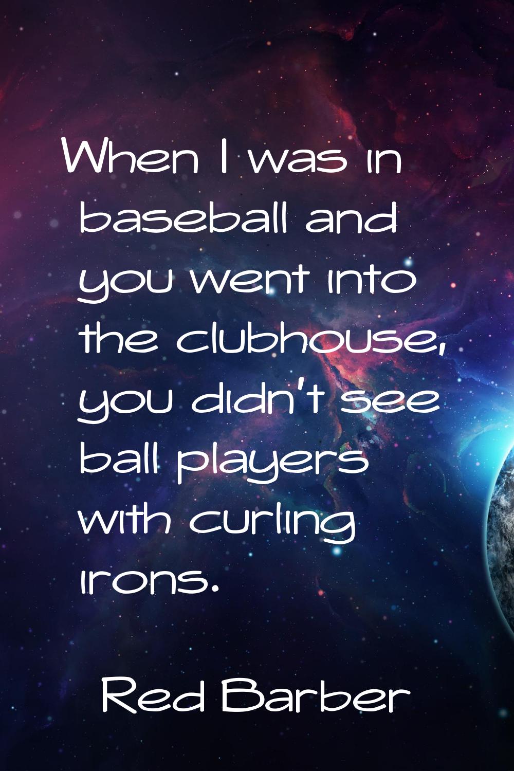 When I was in baseball and you went into the clubhouse, you didn't see ball players with curling ir