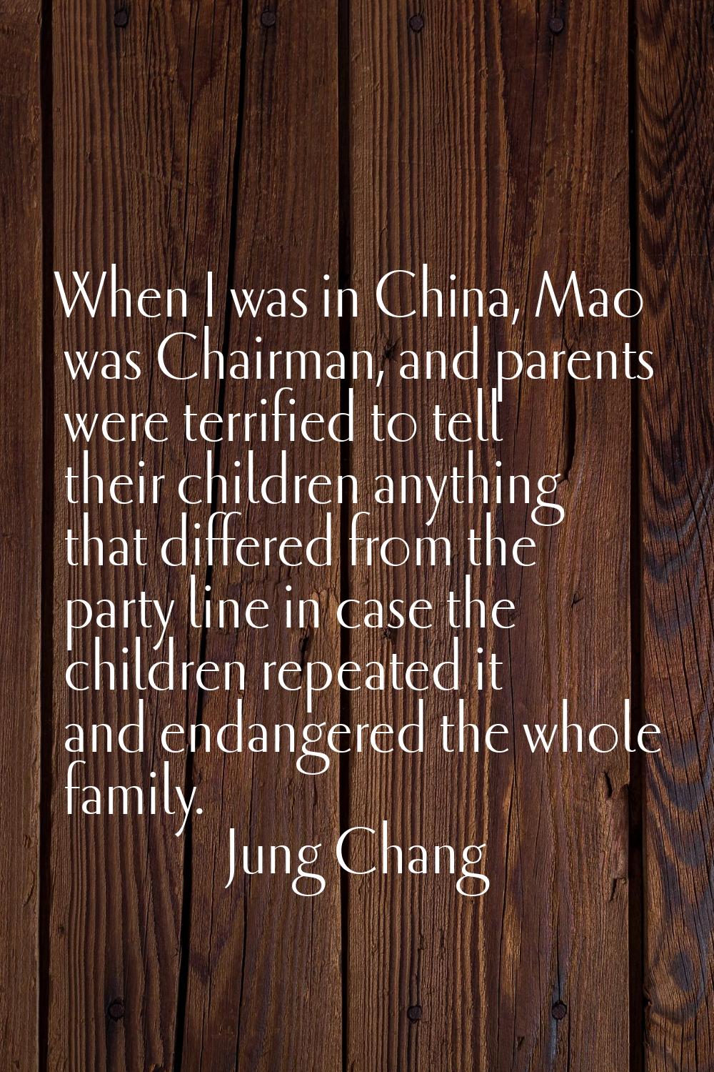 When I was in China, Mao was Chairman, and parents were terrified to tell their children anything t
