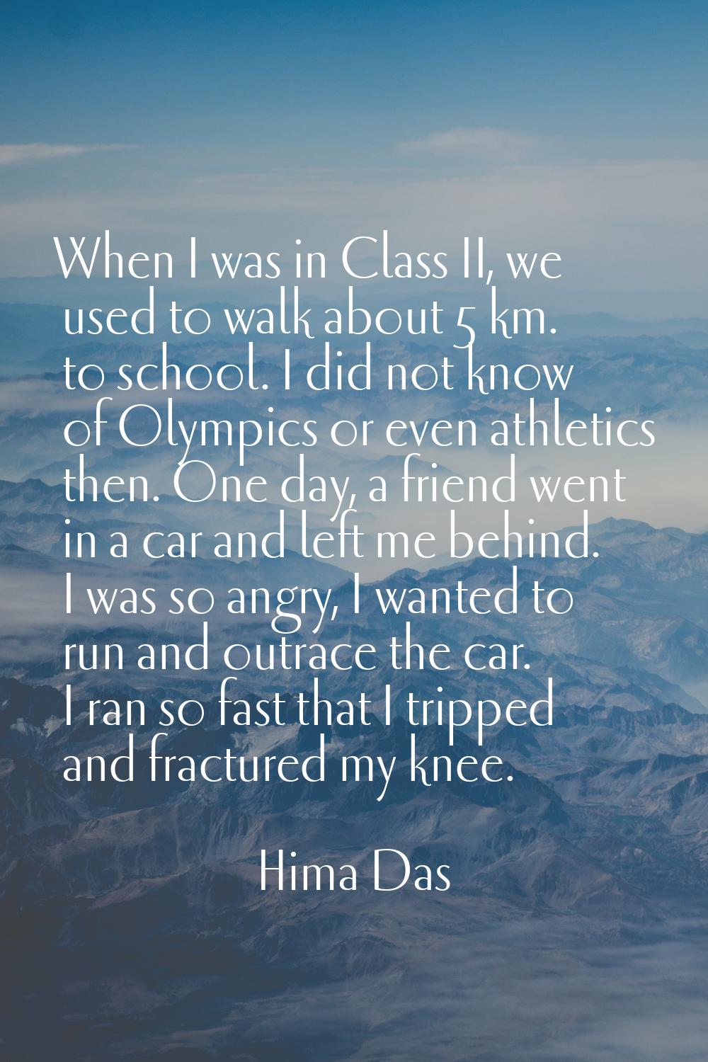 When I was in Class II, we used to walk about 5 km. to school. I did not know of Olympics or even a