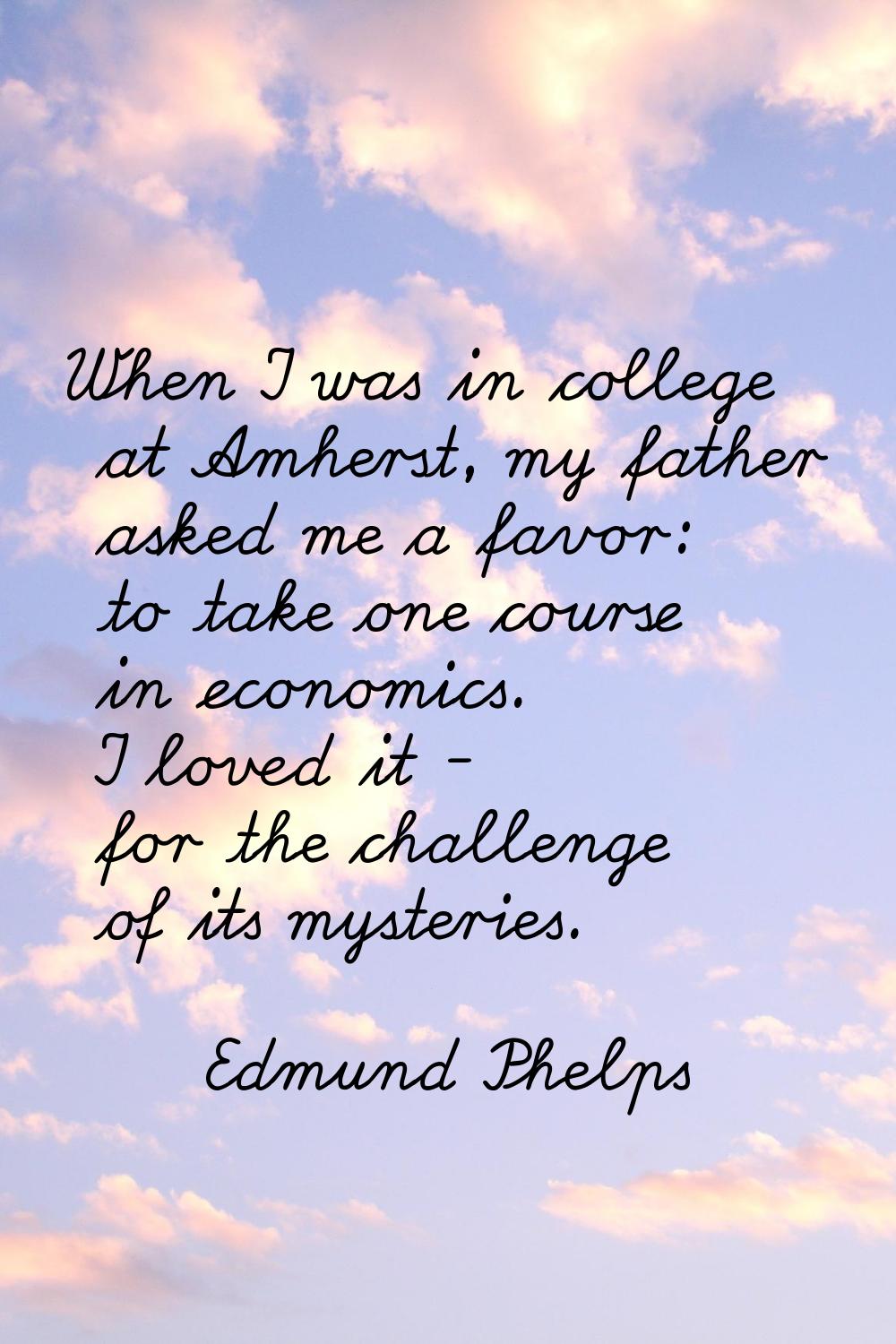 When I was in college at Amherst, my father asked me a favor: to take one course in economics. I lo