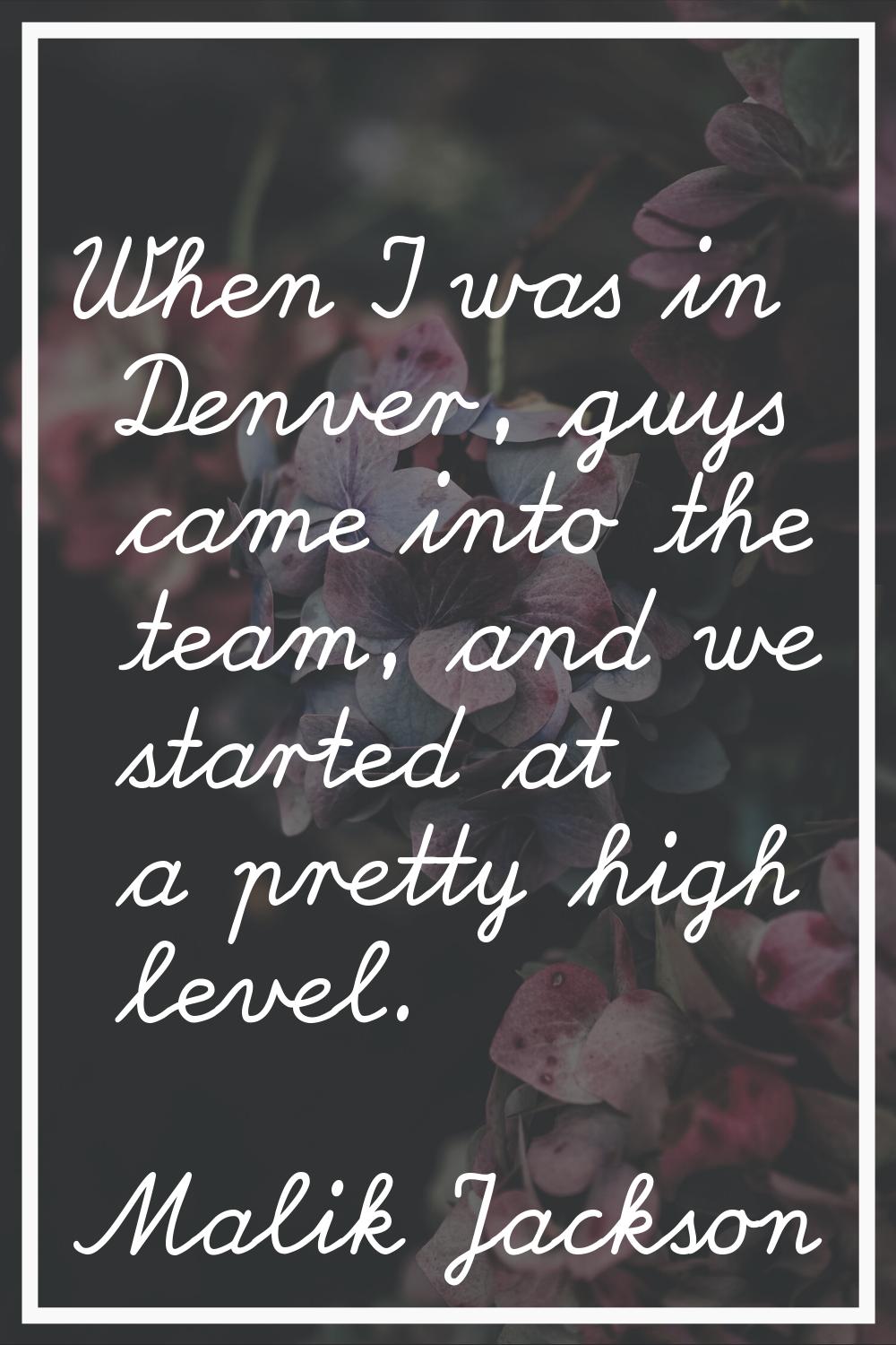 When I was in Denver, guys came into the team, and we started at a pretty high level.