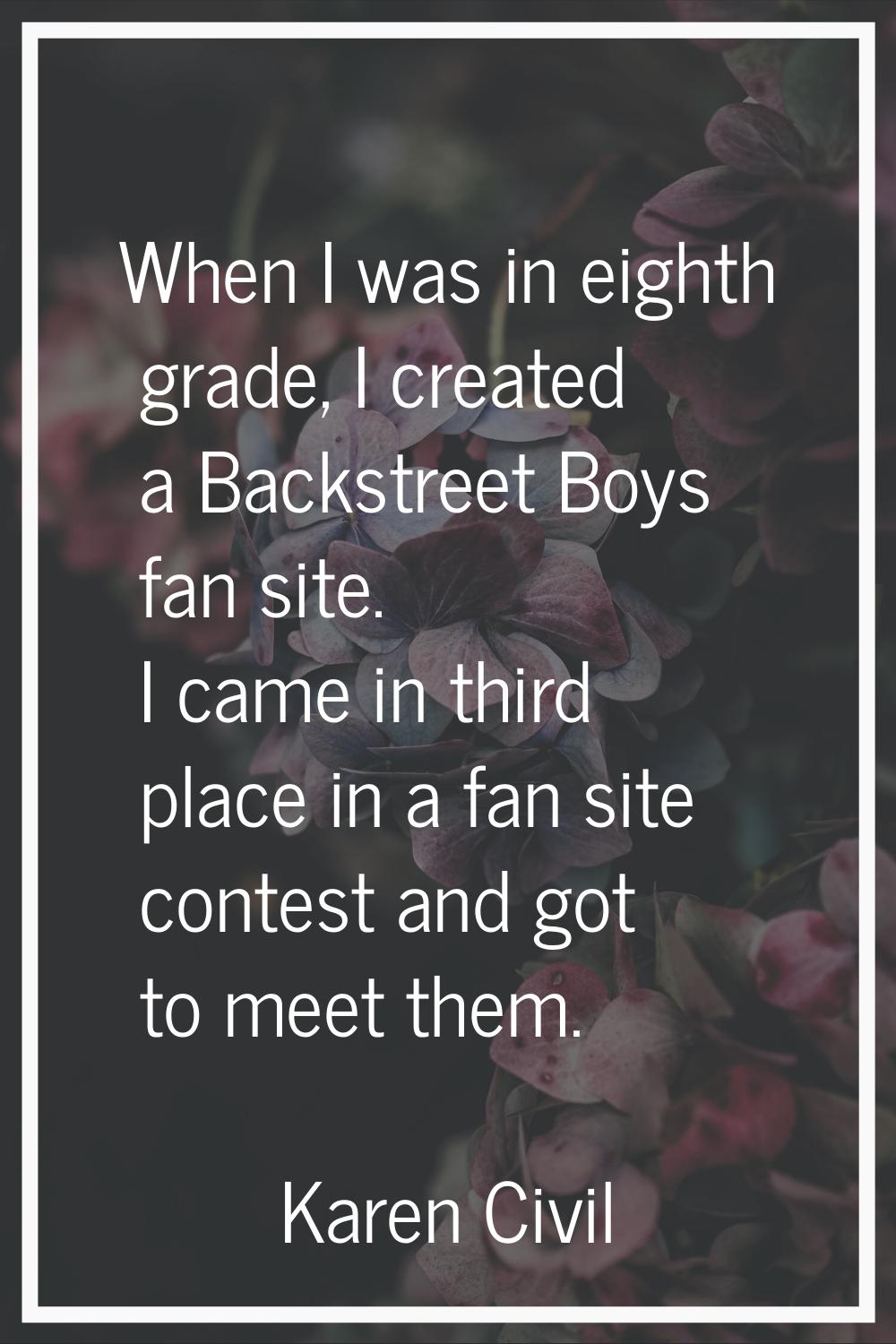 When I was in eighth grade, I created a Backstreet Boys fan site. I came in third place in a fan si