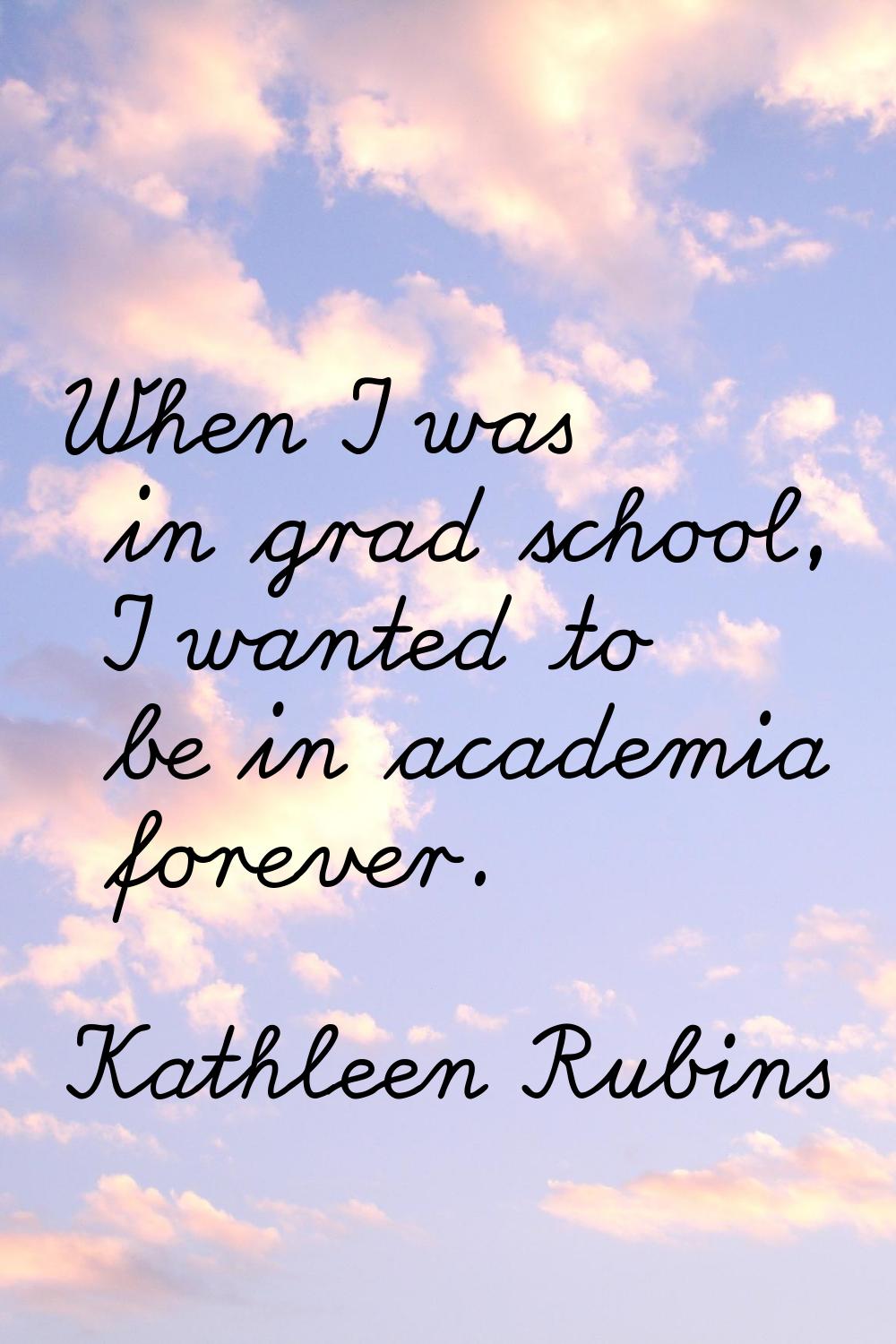 When I was in grad school, I wanted to be in academia forever.