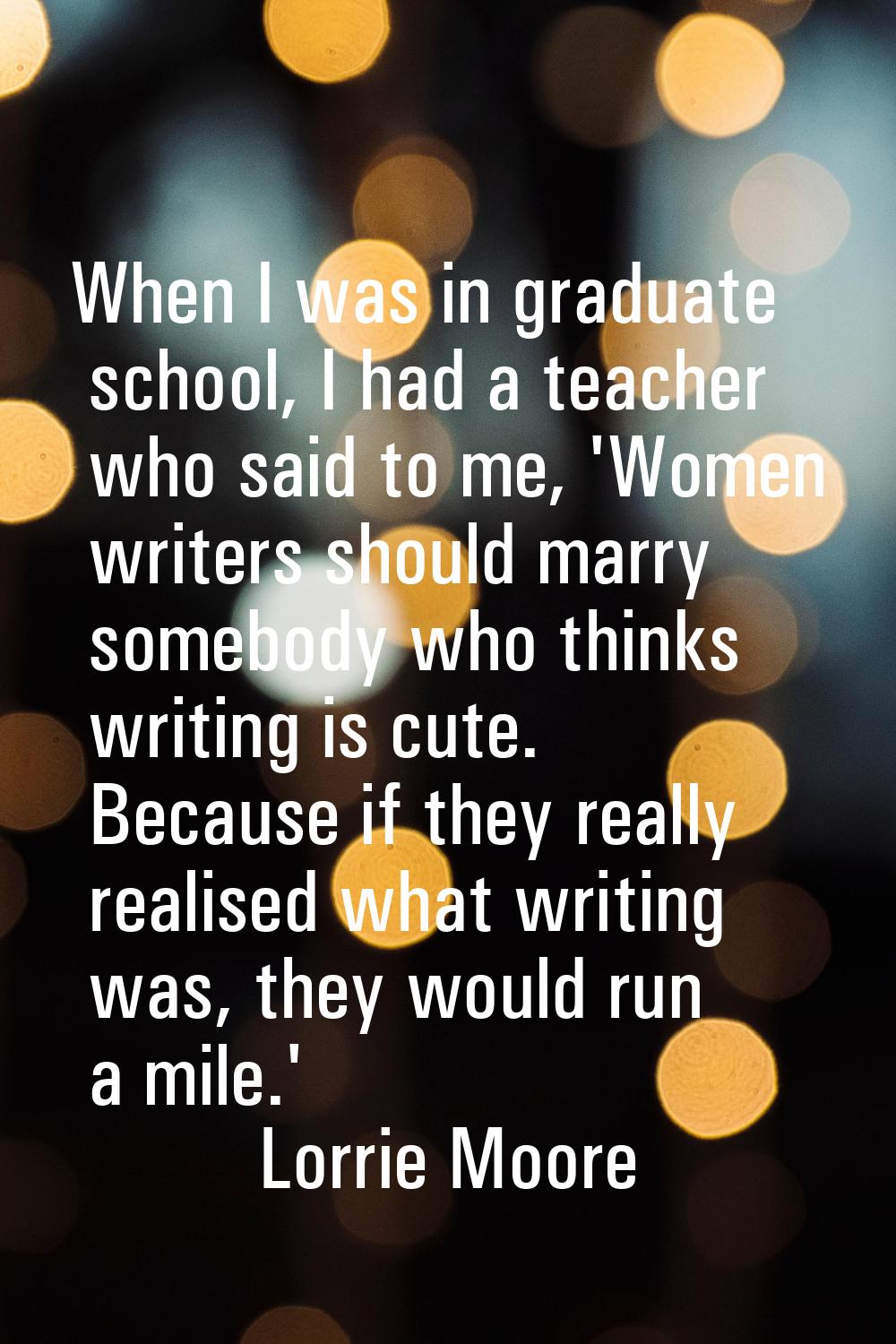 When I was in graduate school, I had a teacher who said to me, 'Women writers should marry somebody