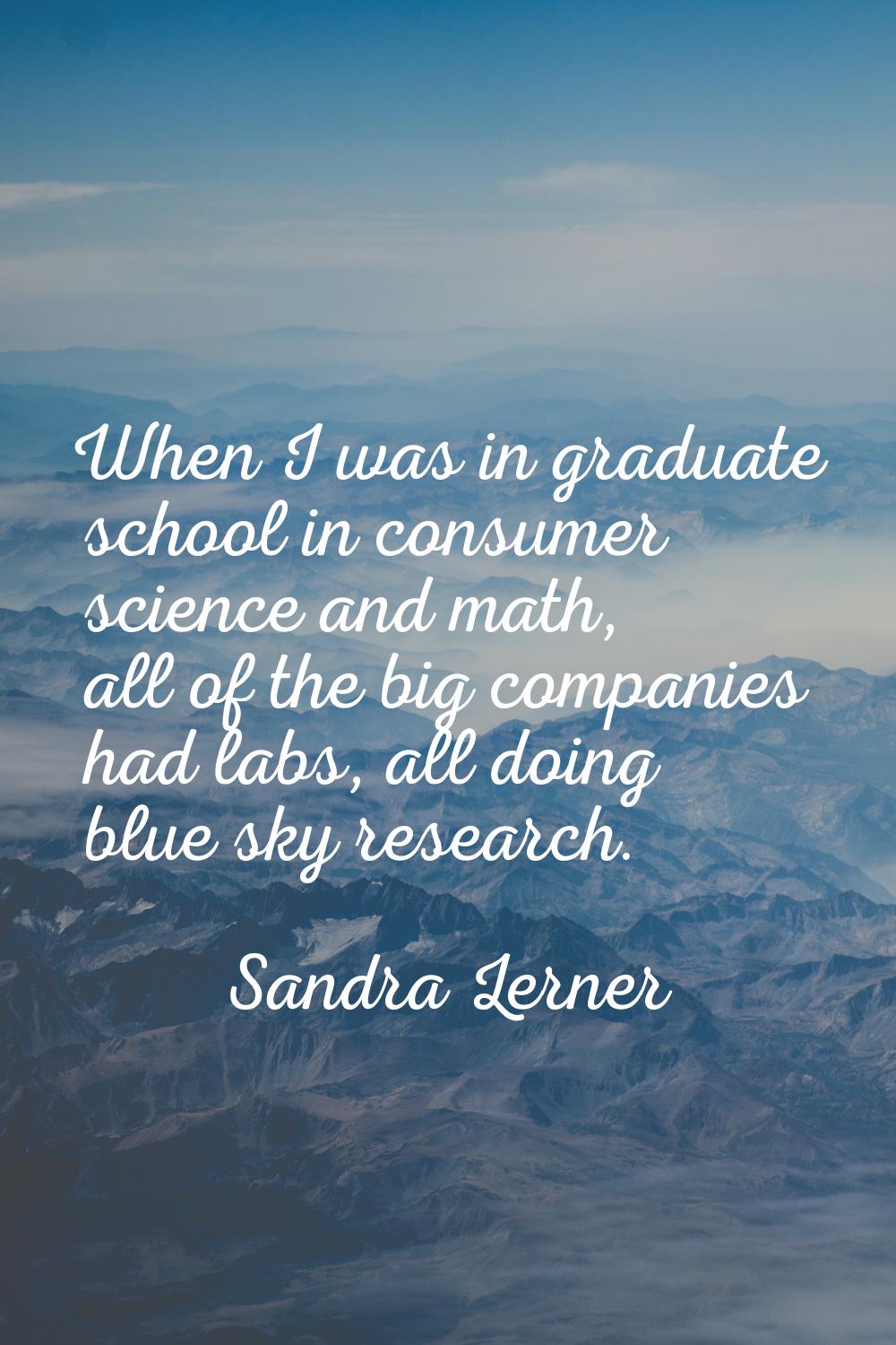 When I was in graduate school in consumer science and math, all of the big companies had labs, all 