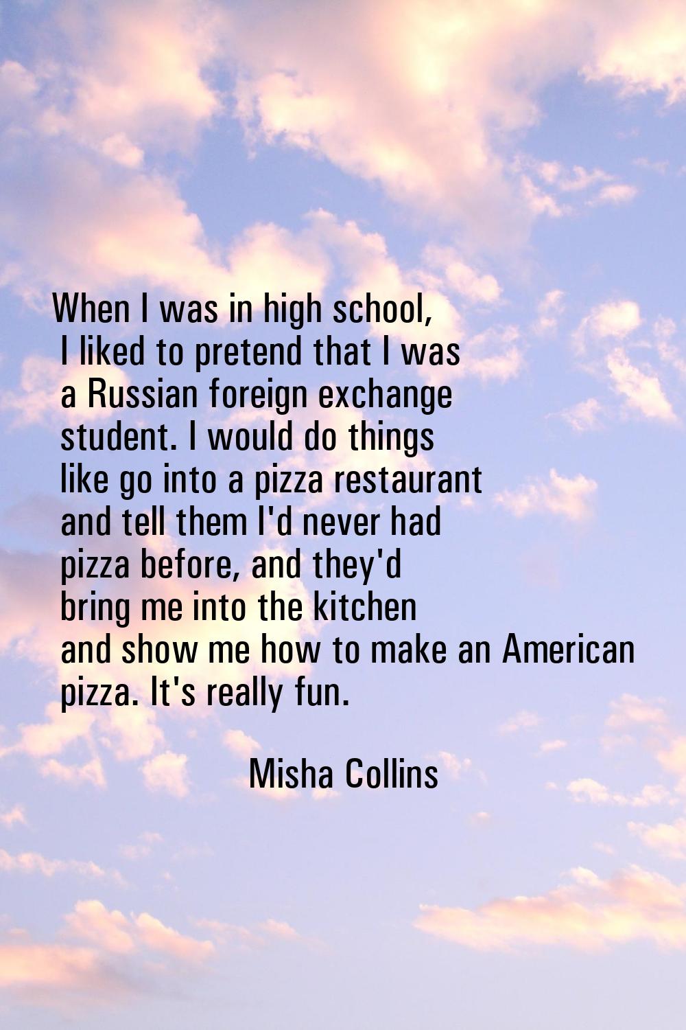 When I was in high school, I liked to pretend that I was a Russian foreign exchange student. I woul