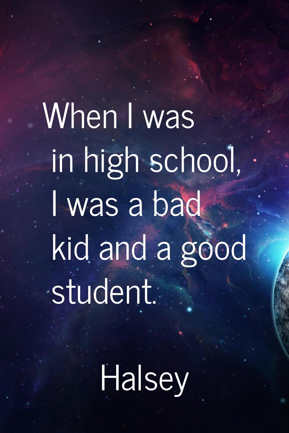 When I was in high school, I was a bad kid and a good student.