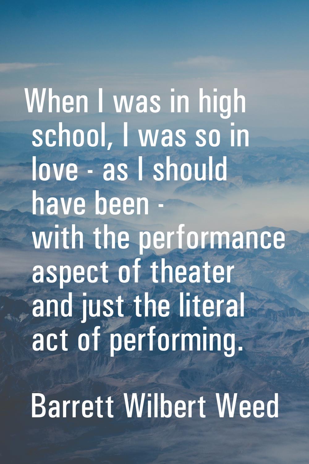 When I was in high school, I was so in love - as I should have been - with the performance aspect o