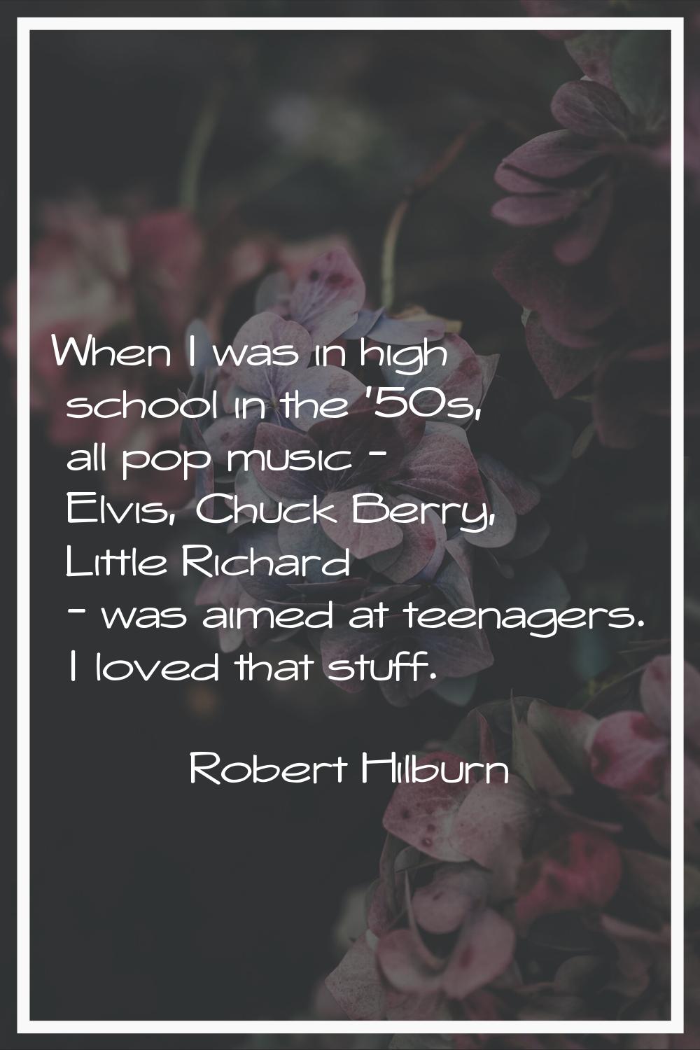 When I was in high school in the '50s, all pop music - Elvis, Chuck Berry, Little Richard - was aim