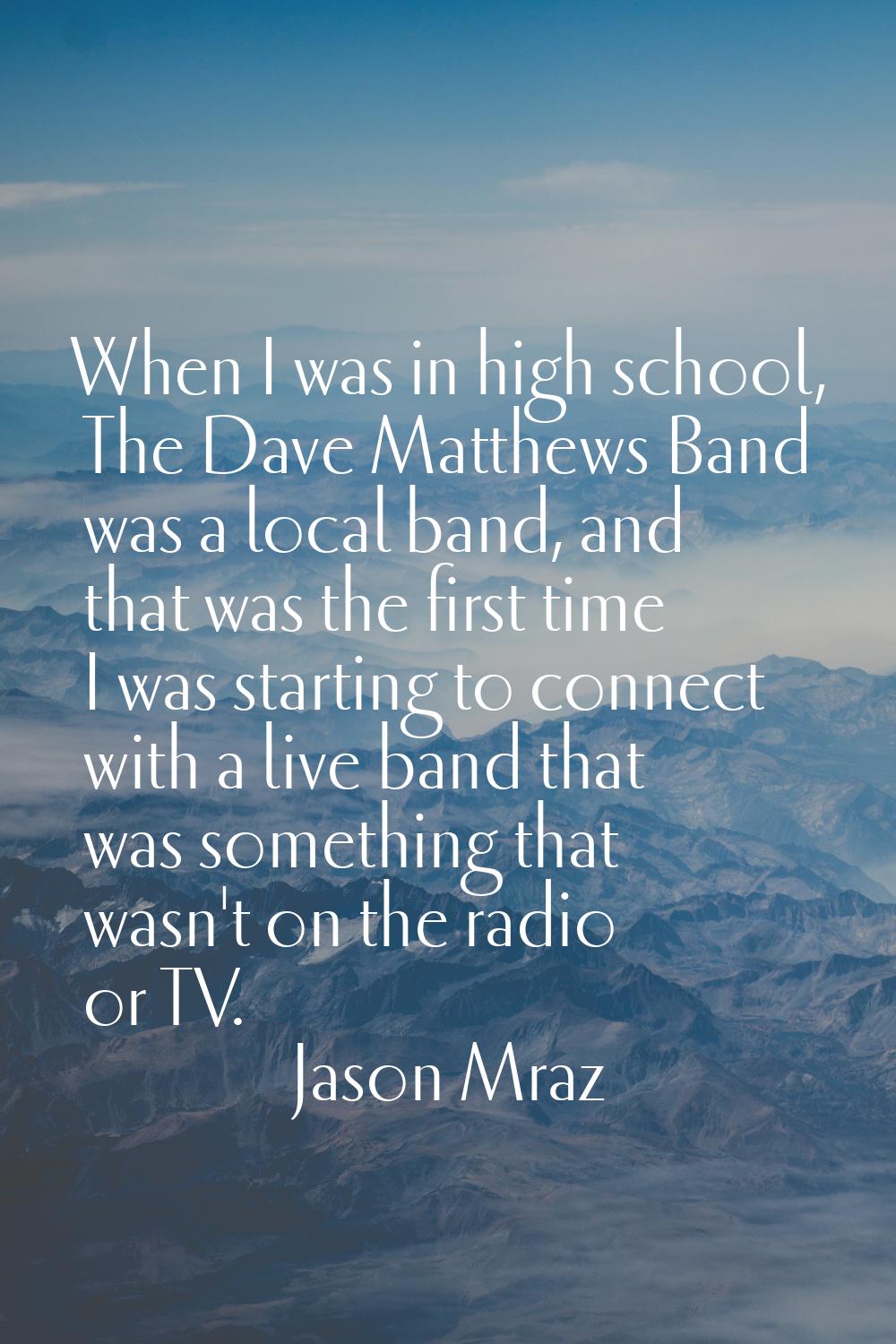 When I was in high school, The Dave Matthews Band was a local band, and that was the first time I w