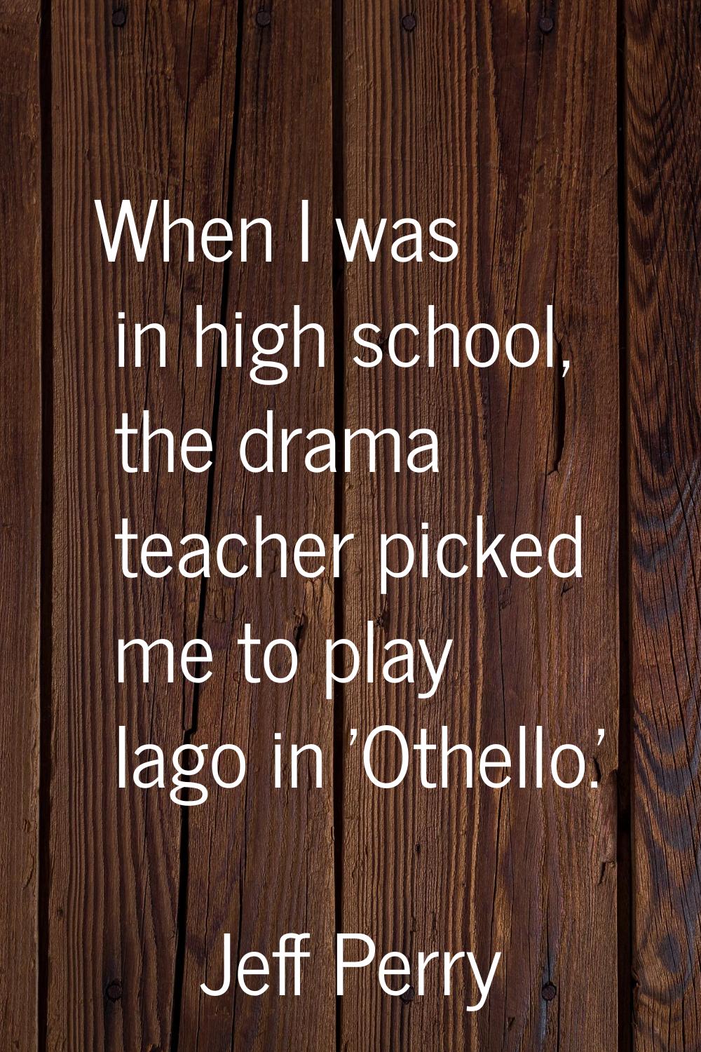 When I was in high school, the drama teacher picked me to play Iago in 'Othello.'