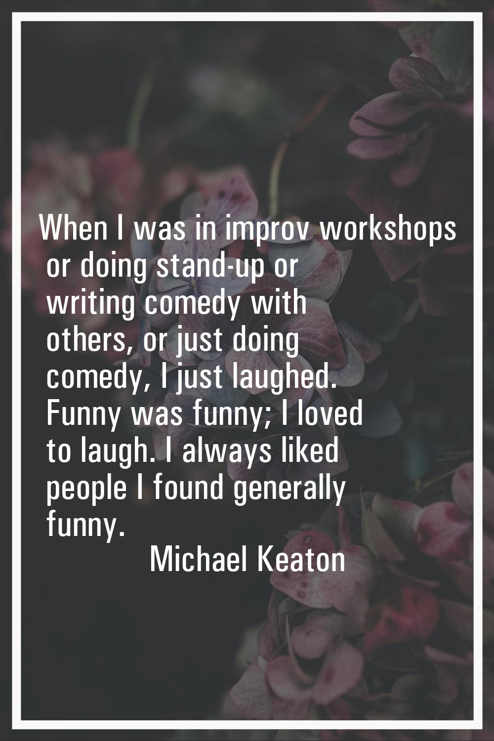 When I was in improv workshops or doing stand-up or writing comedy with others, or just doing comed