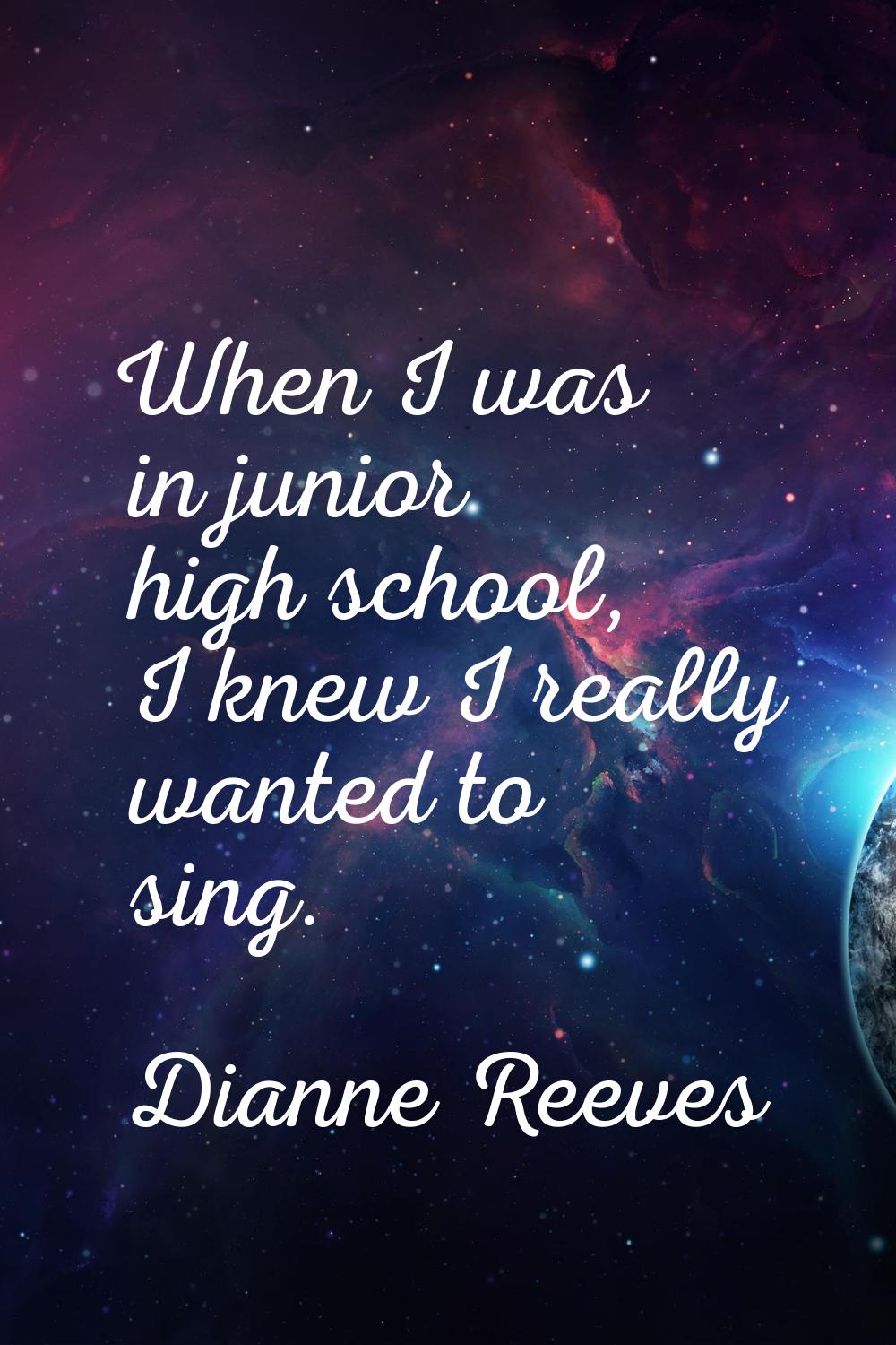 When I was in junior high school, I knew I really wanted to sing.