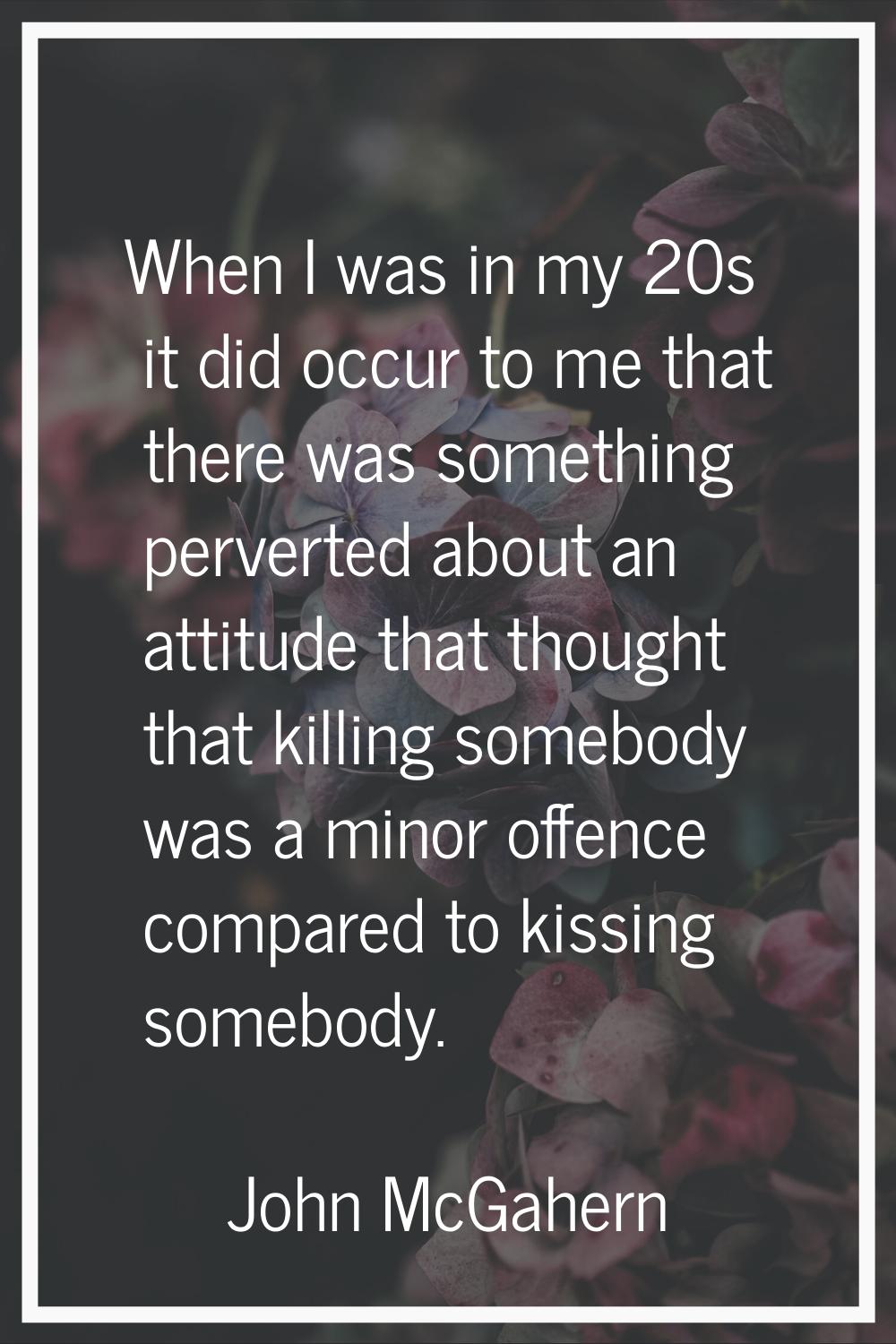When I was in my 20s it did occur to me that there was something perverted about an attitude that t