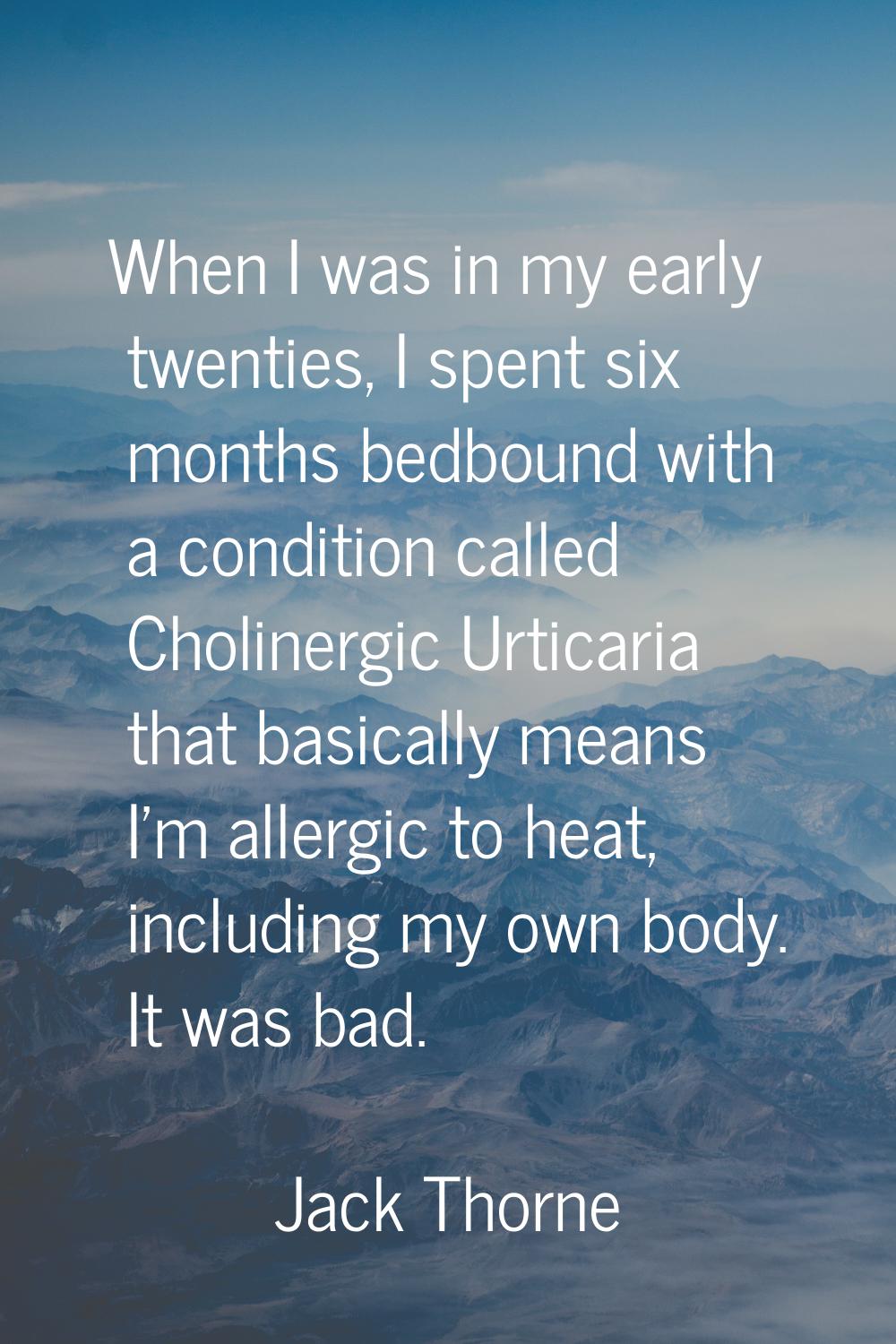 When I was in my early twenties, I spent six months bedbound with a condition called Cholinergic Ur