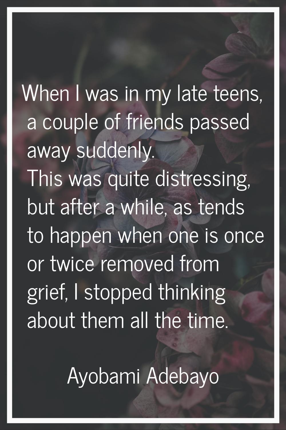When I was in my late teens, a couple of friends passed away suddenly. This was quite distressing, 