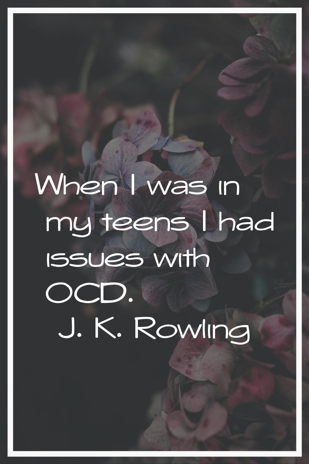 When I was in my teens I had issues with OCD.