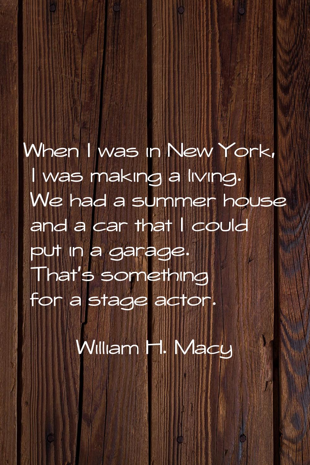 When I was in New York, I was making a living. We had a summer house and a car that I could put in 