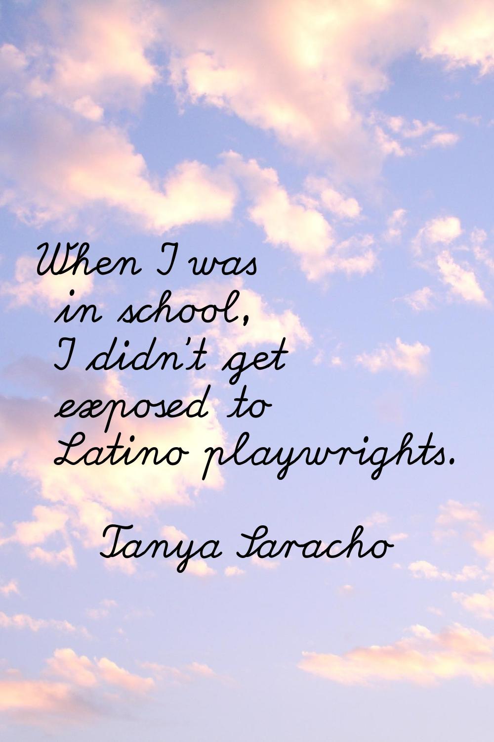 When I was in school, I didn't get exposed to Latino playwrights.