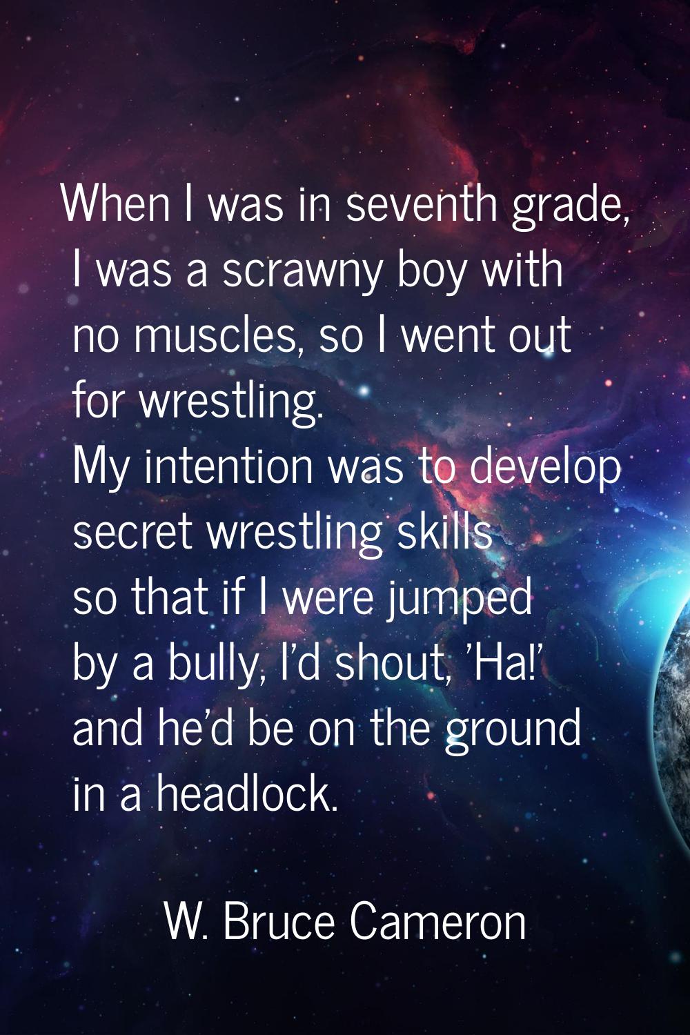 When I was in seventh grade, I was a scrawny boy with no muscles, so I went out for wrestling. My i
