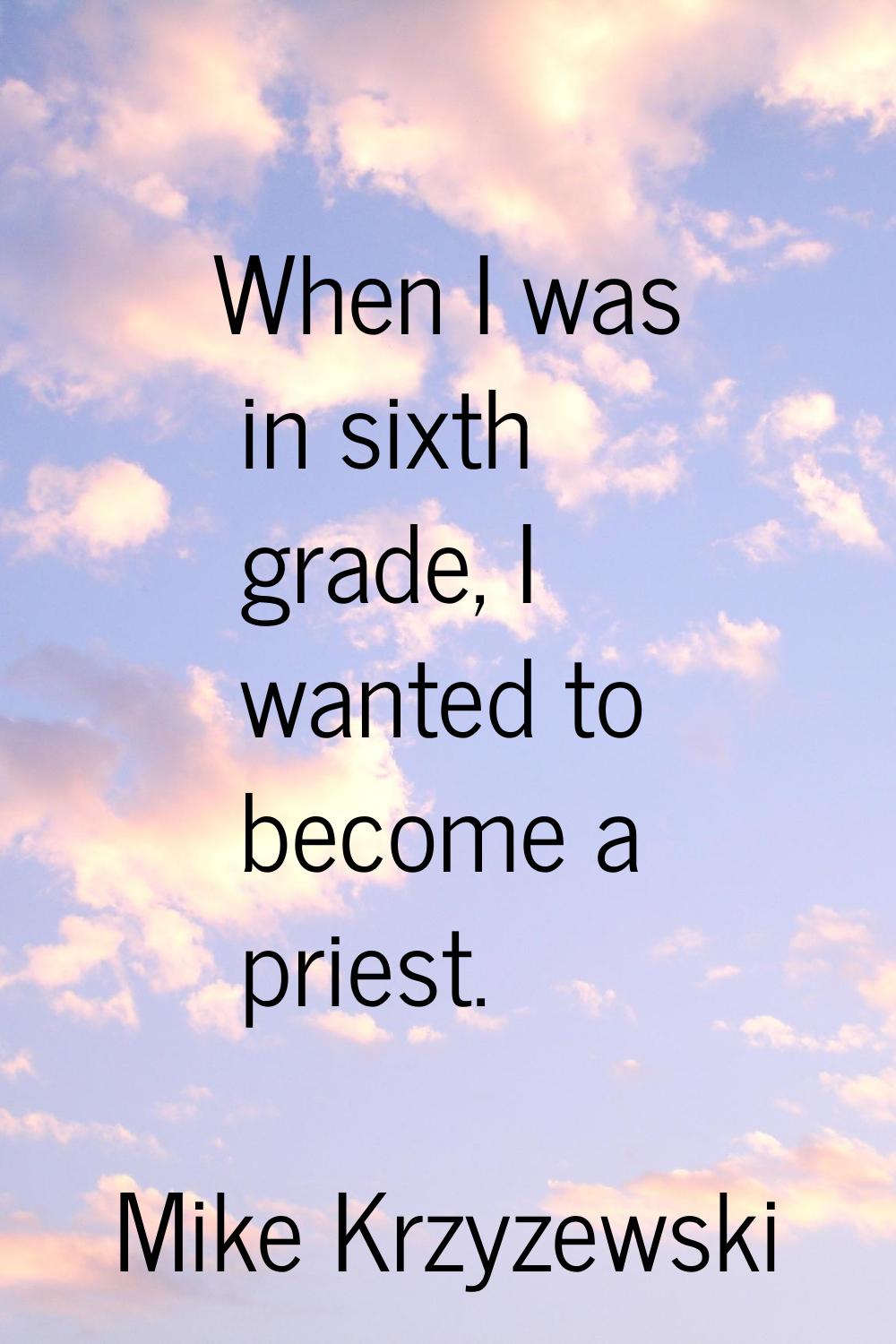 When I was in sixth grade, I wanted to become a priest.